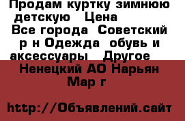 Продам куртку зимнюю детскую › Цена ­ 2 000 - Все города, Советский р-н Одежда, обувь и аксессуары » Другое   . Ненецкий АО,Нарьян-Мар г.